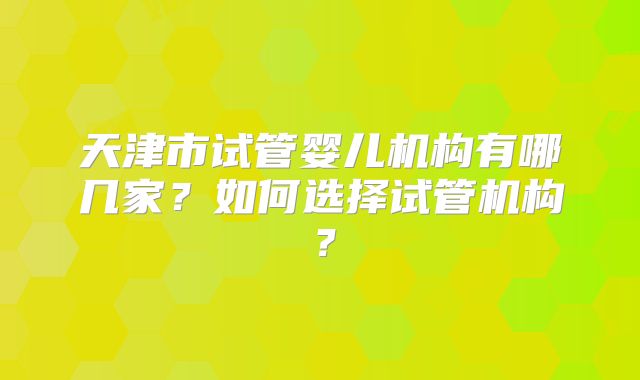 天津市试管婴儿机构有哪几家?如何选择试管机构?