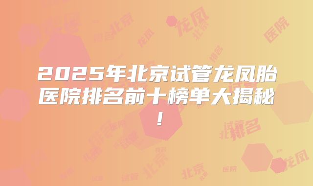 2025年北京试管龙凤胎医院排名前十榜单大揭秘！