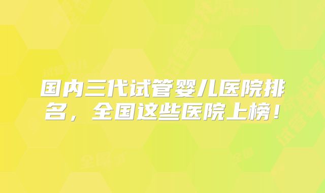 国内三代试管婴儿医院排名，全国这些医院上榜！