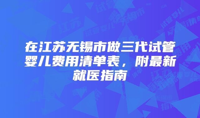 在江苏无锡市做三代试管婴儿费用清单表，附最新就医指南