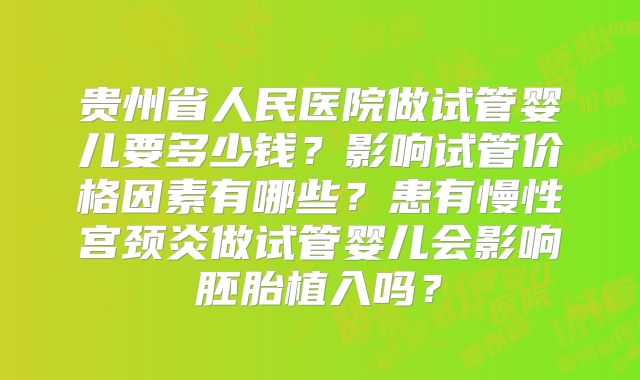 贵州省人民医院做试管婴儿要多少钱？影响试管价格因素有哪些？患有慢性宫颈炎做试管婴儿会影响胚胎植入吗？