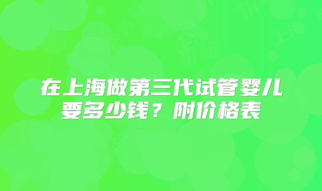 在上海做第三代试管婴儿要多少钱?附价格表