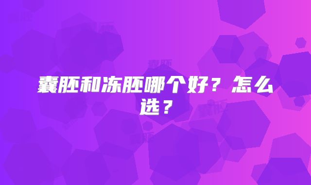 囊胚和冻胚哪个好？怎么选？