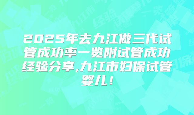 2025年去九江做三代试管成功率一览附试管成功经验分享,九江市妇保试管婴儿！