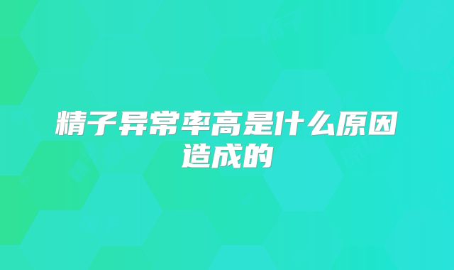 精子异常率高是什么原因造成的