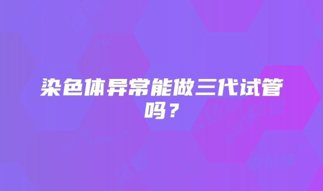 染色体异常能做三代试管吗？