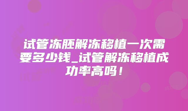 试管冻胚解冻移植一次需要多少钱_试管解冻移植成功率高吗!