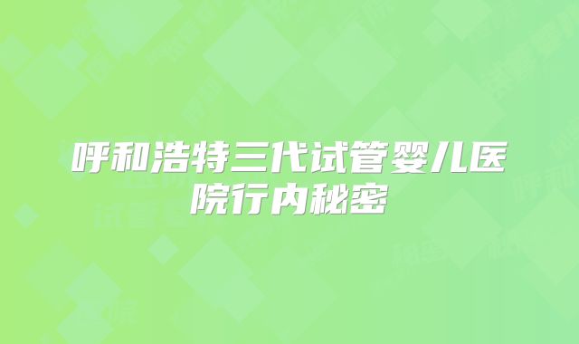 呼和浩特三代试管婴儿医院行内秘密