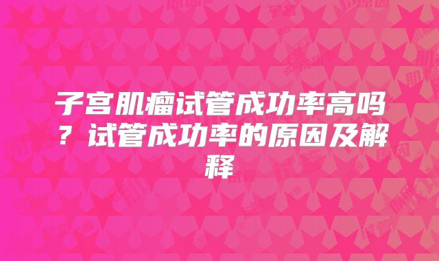 子宫肌瘤试管成功率高吗？试管成功率的原因及解释