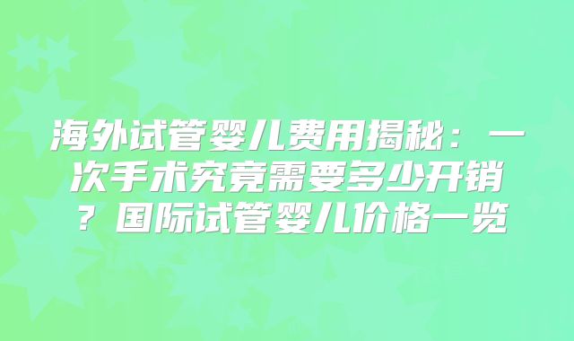 海外试管婴儿费用揭秘：一次手术究竟需要多少开销？国际试管婴儿价格一览