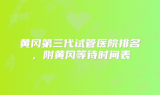 黄冈第三代试管医院排名，附黄冈等待时间表