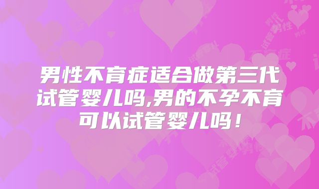 男性不育症适合做第三代试管婴儿吗,男的不孕不育可以试管婴儿吗!