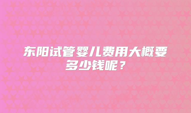 东阳试管婴儿费用大概要多少钱呢？
