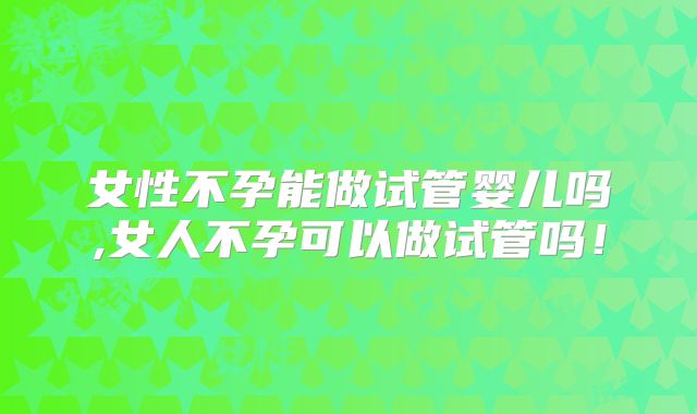 女性不孕能做试管婴儿吗,女人不孕可以做试管吗！