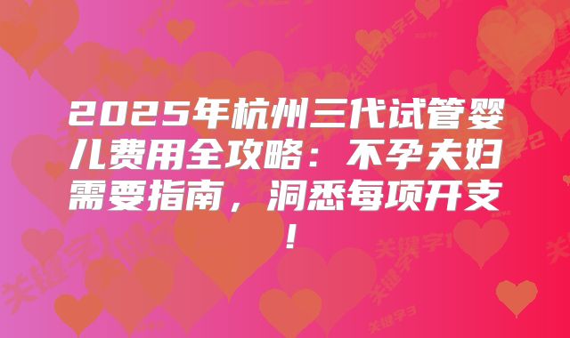 2025年杭州三代试管婴儿费用全攻略：不孕夫妇需要指南，洞悉每项开支！