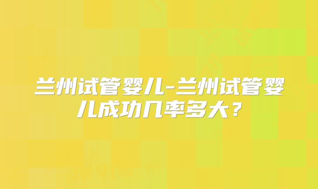 兰州试管婴儿-兰州试管婴儿成功几率多大?