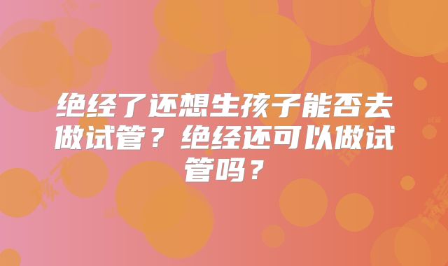 绝经了还想生孩子能否去做试管？绝经还可以做试管吗？
