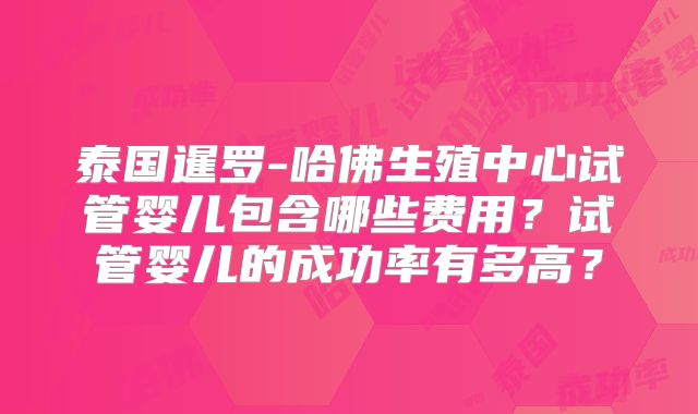 泰国暹罗-哈佛生殖中心试管婴儿包含哪些费用?试管婴儿的成功率有多高?
