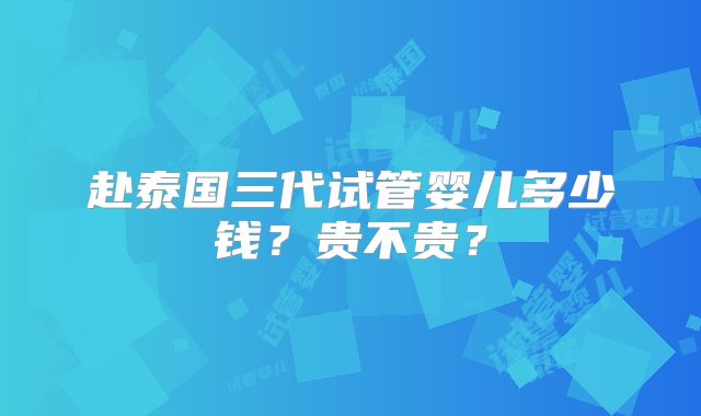 赴泰国三代试管婴儿多少钱?贵不贵?