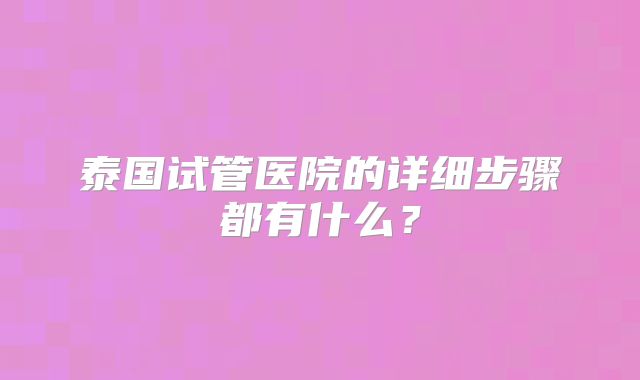泰国试管医院的详细步骤都有什么?