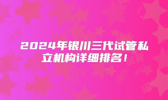2024年银川三代试管私立机构详细排名!
