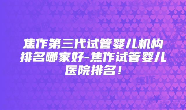 焦作第三代试管婴儿机构排名哪家好-焦作试管婴儿医院排名!