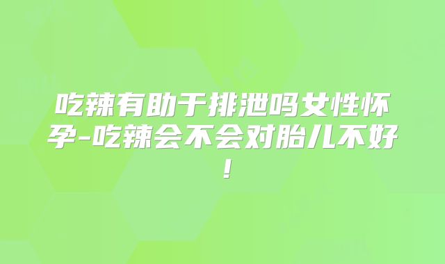 吃辣有助于排泄吗女性怀孕-吃辣会不会对胎儿不好！
