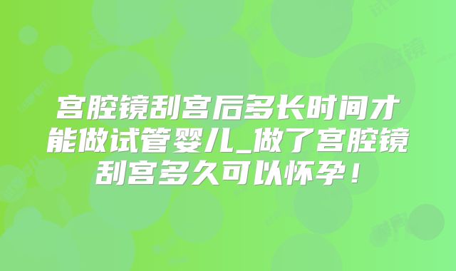 宫腔镜刮宫后多长时间才能做试管婴儿_做了宫腔镜刮宫多久可以怀孕！
