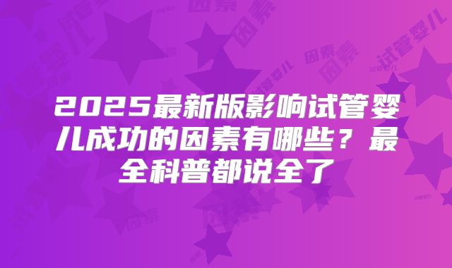 2025最新版影响试管婴儿成功的因素有哪些？最全科普都说全了