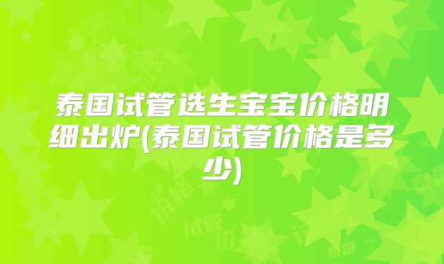 泰国试管选生宝宝价格明细出炉(泰国试管价格是多少)