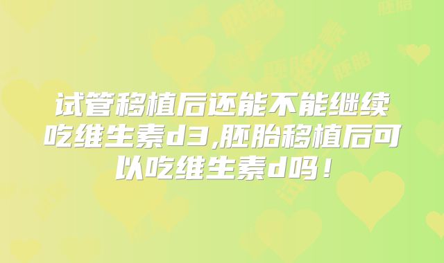 试管移植后还能不能继续吃维生素d3,胚胎移植后可以吃维生素d吗!