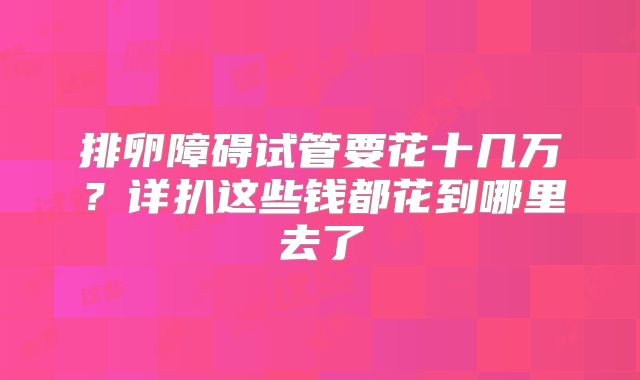 排卵障碍试管要花十几万？详扒这些钱都花到哪里去了