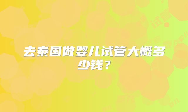 去泰国做婴儿试管大概多少钱?