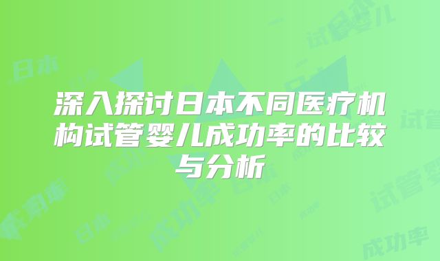 深入探讨日本不同医疗机构试管婴儿成功率的比较与分析