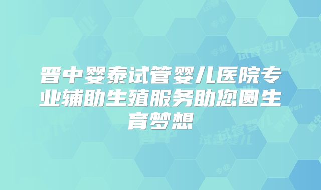 晋中婴泰试管婴儿医院专业辅助生殖服务助您圆生育梦想