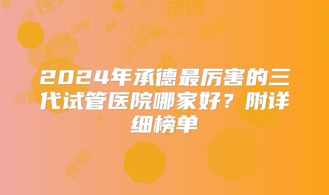2024年承德最厉害的三代试管医院哪家好?附详细榜单