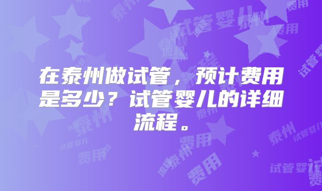 在泰州做试管,预计费用是多少?试管婴儿的详细流程。