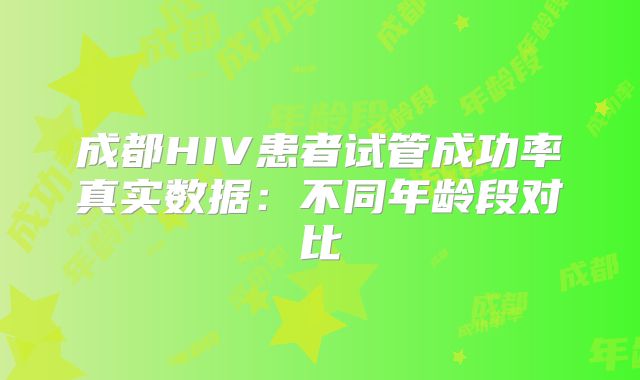 成都HIV患者试管成功率真实数据：不同年龄段对比
