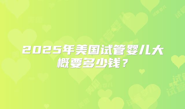 2025年美国试管婴儿大概要多少钱？