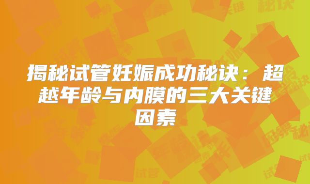 揭秘试管妊娠成功秘诀:超越年龄与内膜的三大关键因素