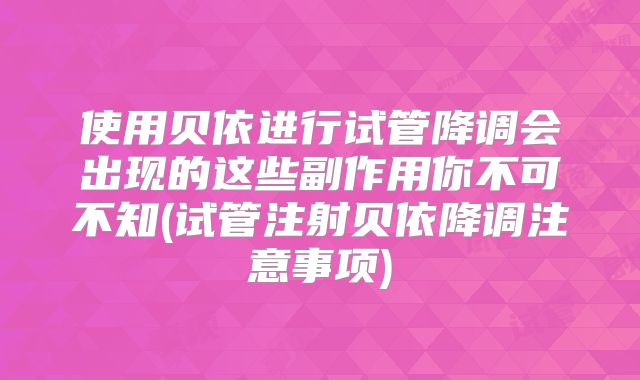 使用贝依进行试管降调会出现的这些副作用你不可不知(试管注射贝依降调注意事项)