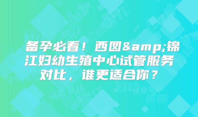 ‌备孕必看！西囡&锦江妇幼生殖中心试管服务对比，谁更适合你？