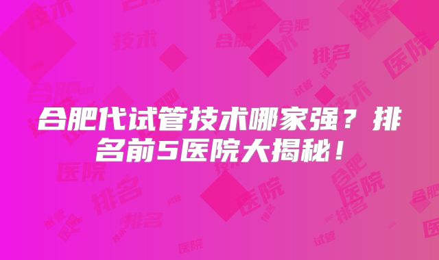 合肥代试管技术哪家强？排名前5医院大揭秘！