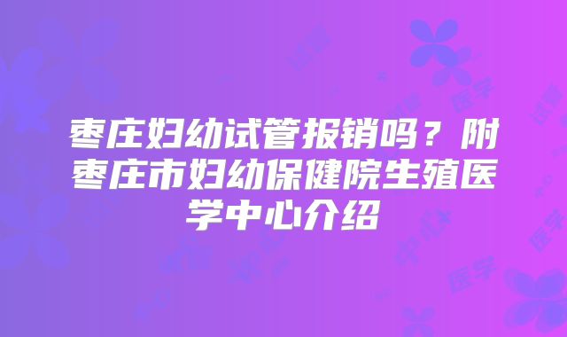 枣庄妇幼试管报销吗？附枣庄市妇幼保健院生殖医学中心介绍