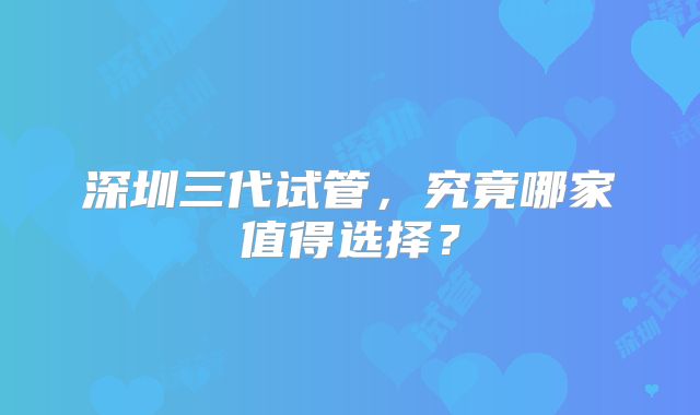 深圳三代试管,究竟哪家值得选择?
