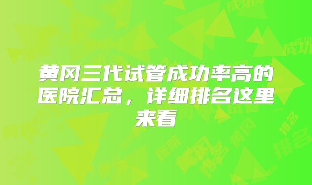 黄冈三代试管成功率高的医院汇总,详细排名这里来看