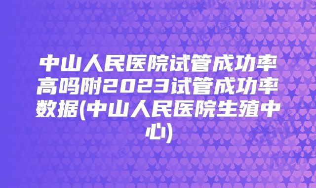 中山人民医院试管成功率高吗附2023试管成功率数据(中山人民医院生殖中心)