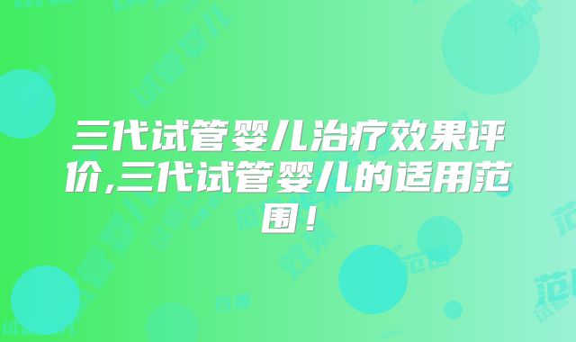 三代试管婴儿治疗效果评价,三代试管婴儿的适用范围！