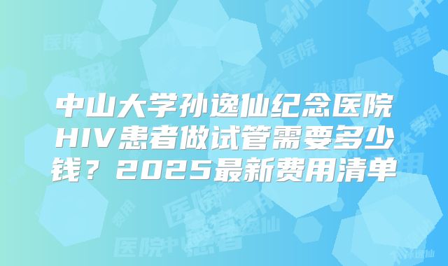 中山大学孙逸仙纪念医院HIV患者做试管需要多少钱？2025最新费用清单