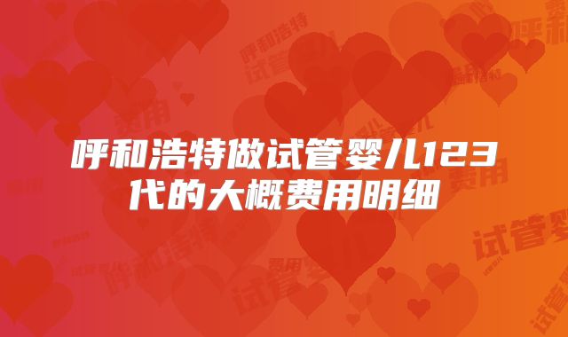 呼和浩特做试管婴儿123代的大概费用明细